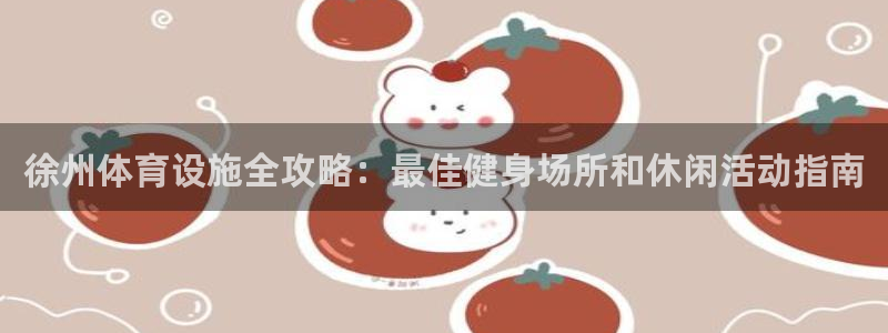 意昂体育3平台是正规平台吗知乎：徐州体育设施全攻略：
