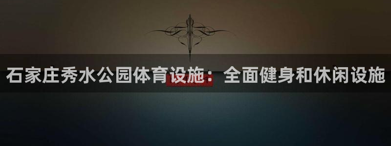 意昂3娱乐下载：石家庄秀水公园体育设施：全面健身和休