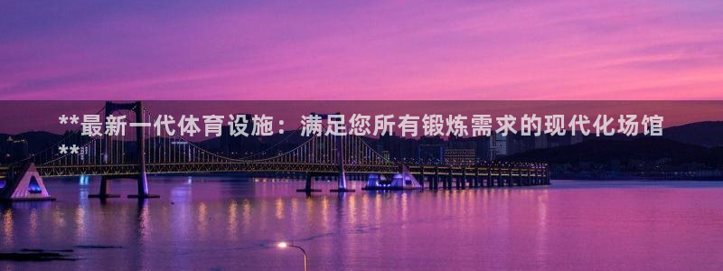 意昂体育3平台注册：**最新一代体育设施：满足您所有