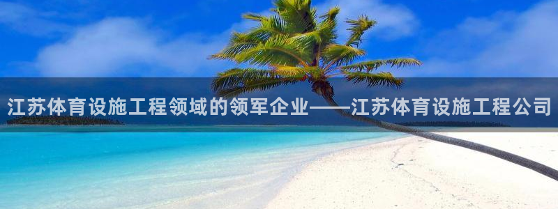 意昂3娱乐代理怎么样：江苏体育设施工程领域的领军企业——江苏