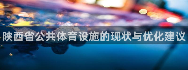 意昂体育3招商电话号码：陕西省公共体育设施的现状与优