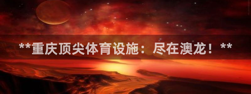 意昂3集团官网首页：**重庆顶尖体育设施：尽在澳龙！