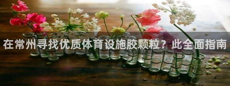 意昂3娱乐首页官网下载：在常州寻找优质体育设施胶颗粒