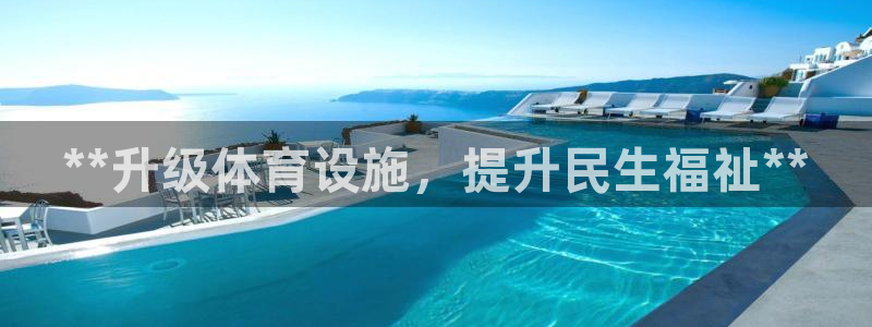 意昂3娱乐首页官网下载：**升级体育设施，提升民生福