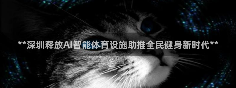 意昂体育3招商电话是多少啊：**深圳释放AI智能体育