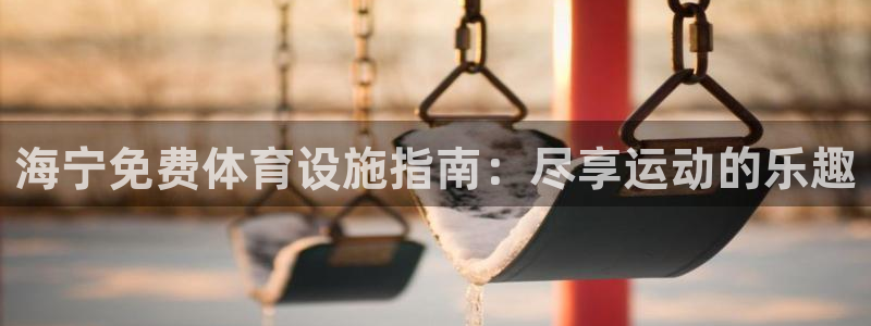 意昂体育3平台：海宁免费体育设施指南：尽享运动的乐趣