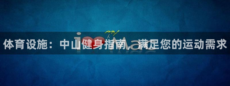 意昂体育3：体育设施：中山健身指南，满足您的运动需求
