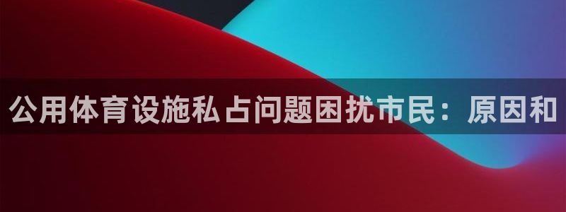 意昂3集团官网网址：公用体育设施私占问题困扰市民：原