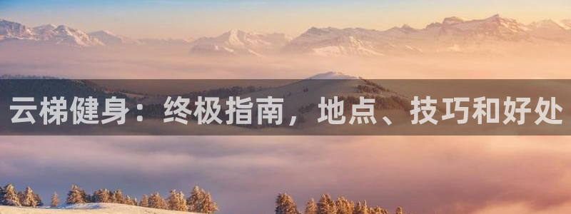 意昂3集团官网网址：云梯健身：终极指南，地点、技巧和