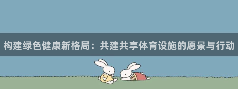 意昂3官网：构建绿色健康新格局：共建共享体育设施的愿景与行动