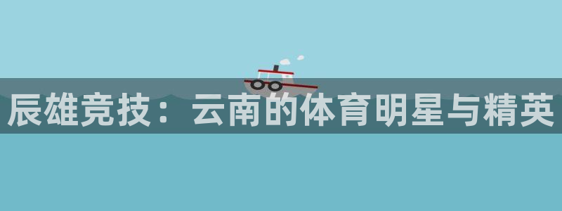 意昂3娱乐代理怎么样：辰雄竞技：云南的体育明星与精英