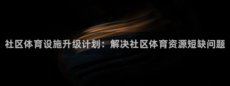 意昂体育3招商电话号码是多少号：社区体育设施升级计划
