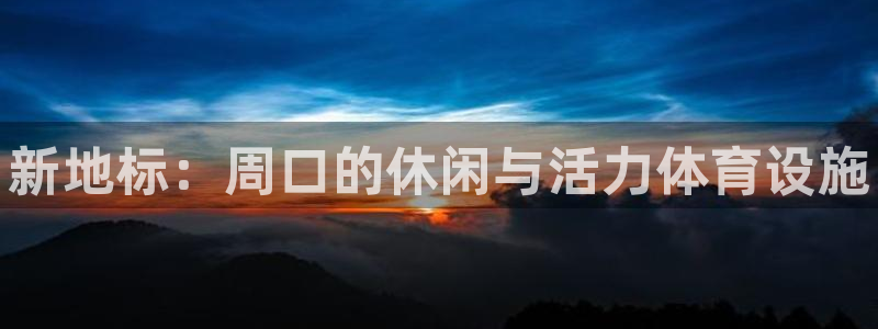 意昂体育3联系电话：新地标：周口的休闲与活力体育设施