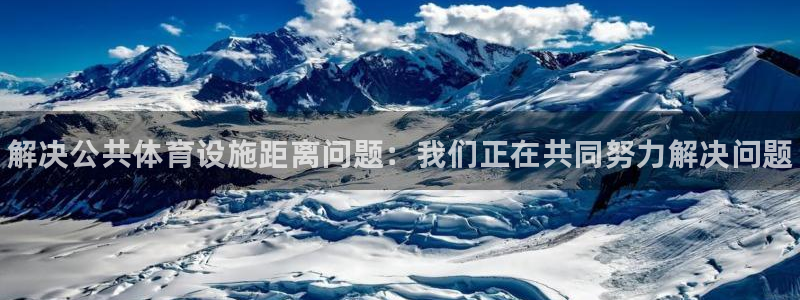 意昂体育3招商：解决公共体育设施距离问题：我们正在共同努力解