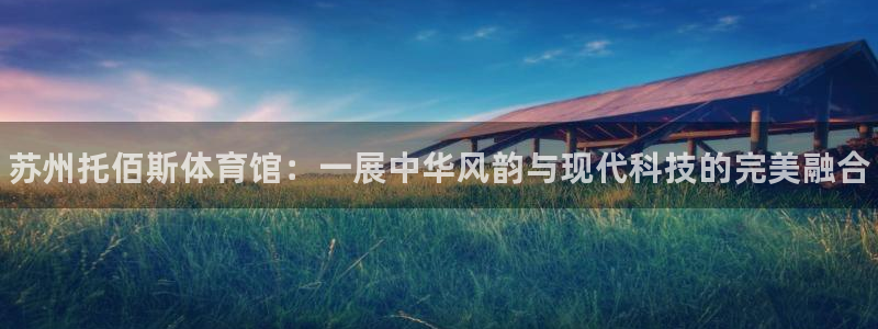 意昂体育3招商电话地址是多少：苏州托佰斯体育馆：一展中华风韵