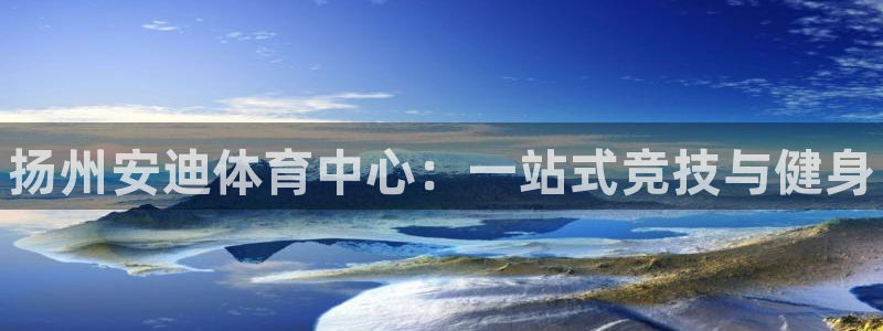 意昂体育3招商电话号码是多少：扬州安迪体育中心：一站式竞技与