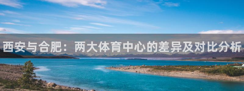 意昂体育3平台APP：西安与合肥：两大体育中心的差异及对比分